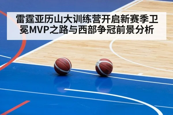 雷霆亚历山大训练营开启新赛季卫冕MVP之路与西部争冠前景分析