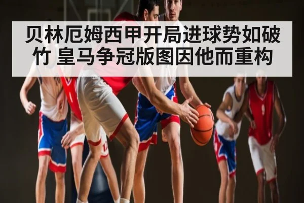 贝林厄姆西甲开局进球势如破竹 皇马争冠版图因他而重构