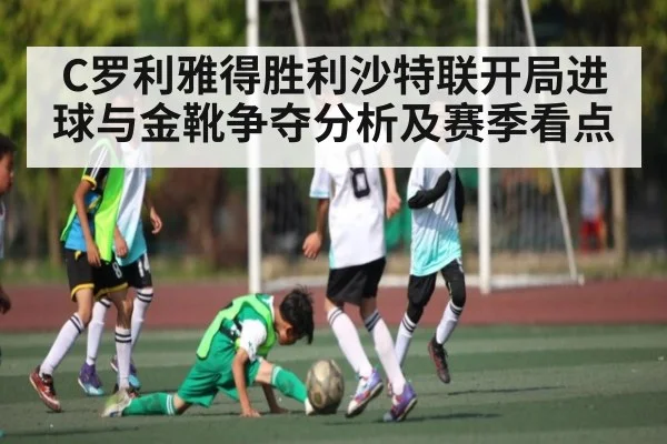 C罗利雅得胜利沙特联开局进球与金靴争夺分析及赛季看点